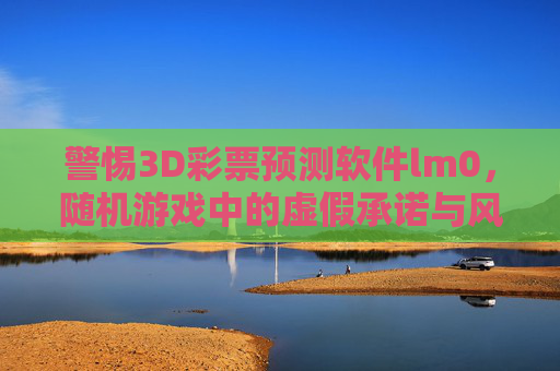 警惕3D彩票预测软件lm0，随机游戏中的虚假承诺与风险防范，警惕3D彩票预测软件lm0，虚假承诺与风险防范