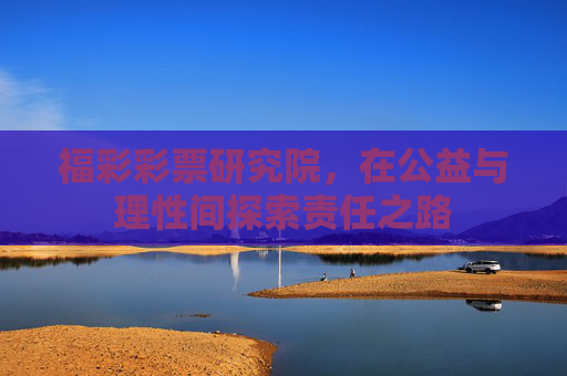 福彩彩票研究院,在公益与理性间探索责任之路 福彩彩票研究院,在公益与理性间探索责任之路