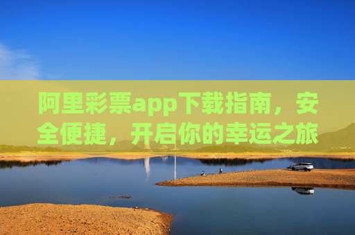 阿里彩票app下载指南,安全便捷,开启你的幸运之旅,阿里彩票app下载,安全便捷开启幸运之旅 阿里彩票app下载指南,安全便捷,开启你的幸运之旅,阿里彩票app下载,安全便捷开启幸运之旅