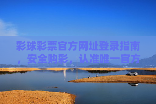 彩球彩票官方网址登录指南,安全购彩,认准唯一官方入口,彩球彩票官方安全登录指南,认准唯一官方入口 彩球彩票官方网址登录指南,安全购彩,认准唯一官方入口,彩球彩票官方安全登录指南,认准唯一官方入口