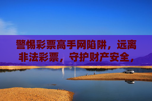 警惕彩票高手网陷阱,远离非法彩票,守护财产安全,警惕彩票高手网陷阱,守护财产安全 警惕彩票高手网陷阱,远离非法彩票,守护财产安全,警惕彩票高手网陷阱,守护财产安全