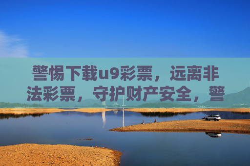 警惕下载u9彩票,远离非法彩票,守护财产安全,警惕u9彩票非法下载,守护财产安全 警惕下载u9彩票,远离非法彩票,守护财产安全,警惕u9彩票非法下载,守护财产安全