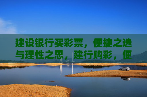 建设银行买彩票，便捷之选与理性之思，建行购彩，便捷之选与理性之思