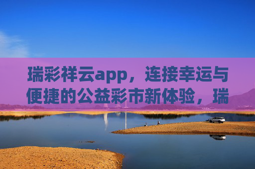 瑞彩祥云app,连接幸运与便捷的公益彩市新体验,瑞彩祥云app,公益彩市的幸运便捷新体验 瑞彩祥云app,连接幸运与便捷的公益彩市新体验,瑞彩祥云app,公益彩市的幸运便捷新体验