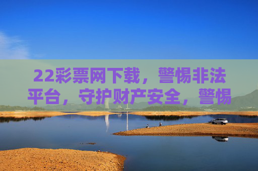 22彩票网下载,警惕非法平台,守护财产安全,警惕22彩票网下载非法平台,守护财产安全 22彩票网下载,警惕非法平台,守护财产安全,警惕22彩票网下载非法平台,守护财产安全