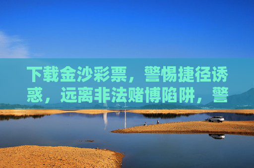 下载金沙彩票,警惕捷径诱惑,远离非法赌博陷阱,警惕金沙彩票捷径诱惑,远离非法赌博陷阱 下载金沙彩票,警惕捷径诱惑,远离非法赌博陷阱,警惕金沙彩票捷径诱惑,远离非法赌博陷阱
