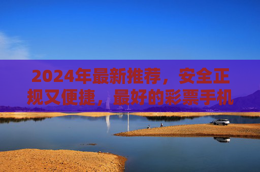 2024年最新推荐，安全正规又便捷，最好的彩票手机APP下载指南，2024年最新推荐，安全正规便捷的彩票手机APP下载指南