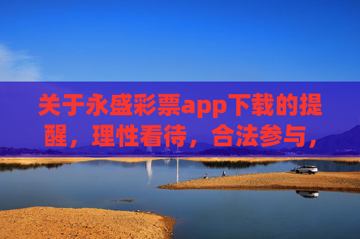 关于永盛彩票app下载的提醒，理性看待，合法参与，警惕风险，永盛彩票app下载提醒，理性合法参与，警惕风险