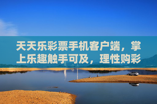 天天乐彩票手机客户端,掌上乐趣触手可及,理性购彩畅享微惊喜,天天乐彩票手机客户端,掌上乐趣触手可及,理性畅享微惊喜 天天乐彩票手机客户端,掌上乐趣触手可及,理性购彩畅享微惊喜,天天乐彩票手机客户端,掌上乐趣触手可及,理性畅享微惊喜