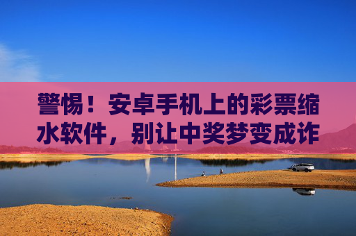 警惕!安卓手机上的彩票缩水软件,别让中奖梦变成诈骗局,警惕!安卓彩票缩水软件,中奖梦恐成诈骗局 警惕!安卓手机上的彩票缩水软件,别让中奖梦变成诈骗局,警惕!安卓彩票缩水软件,中奖梦恐成诈骗局