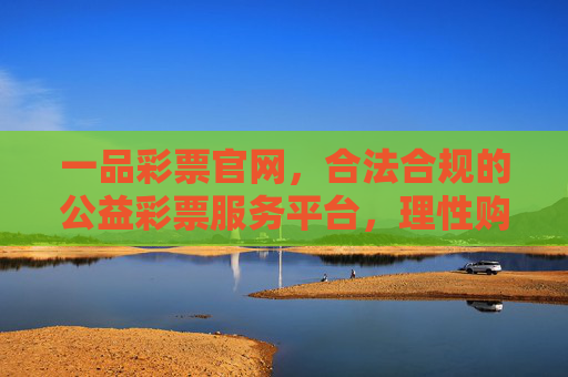 一品彩票官网,合法合规的公益彩票服务平台,理性购彩守护美好生活,一品彩票官网,合法合规公益平台,理性购彩守护美好生活 一品彩票官网,合法合规的公益彩票服务平台,理性购彩守护美好生活,一品彩票官网,合法合规公益平台,理性购彩守护美好生活