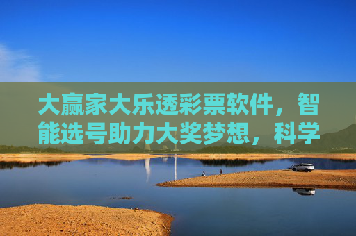 大赢家大乐透彩票软件,智能选号助力大奖梦想,科学分析让彩票更有迹可循,大赢家大乐透,智能选号科学分析,大奖梦想更有迹可循 大赢家大乐透彩票软件,智能选号助力大奖梦想,科学分析让彩票更有迹可循,大赢家大乐透,智能选号科学分析,大奖梦想更有迹可循