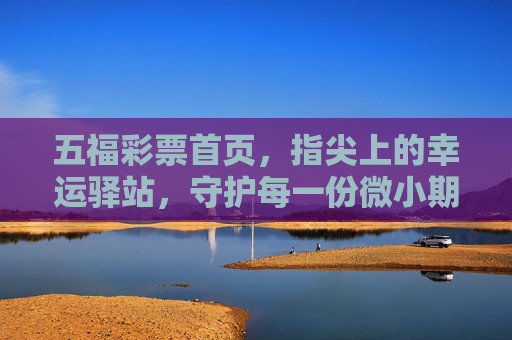 五福彩票首页,指尖上的幸运驿站,守护每一份微小期待,指尖上的幸运驿站,守护每一份微小期待 五福彩票首页,指尖上的幸运驿站,守护每一份微小期待,指尖上的幸运驿站,守护每一份微小期待