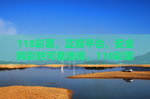 118彩票，正规平台，安全购彩的可靠选择，118彩票，正规安全购彩的可靠平台