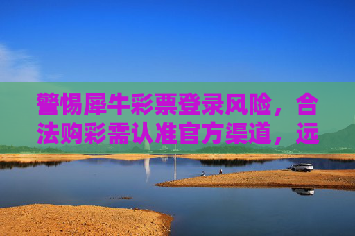 警惕犀牛彩票登录风险,合法购彩需认准官方渠道,远离非法陷阱,警惕犀牛彩票登录风险,合法购彩认准官方,远离非法陷阱 警惕犀牛彩票登录风险,合法购彩需认准官方渠道,远离非法陷阱,警惕犀牛彩票登录风险,合法购彩认准官方,远离非法陷阱