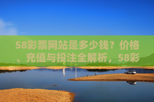58彩票网站是多少钱?价格、充值与投注全解析,58彩票网站价格、充值与投注全解析 58彩票网站是多少钱?价格、充值与投注全解析,58彩票网站价格、充值与投注全解析