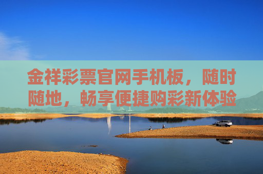 金祥彩票官网手机板,随时随地,畅享便捷购彩新体验,金祥彩票官网手机板,随时随地,便捷购彩新体验 金祥彩票官网手机板,随时随地,畅享便捷购彩新体验,金祥彩票官网手机板,随时随地,便捷购彩新体验