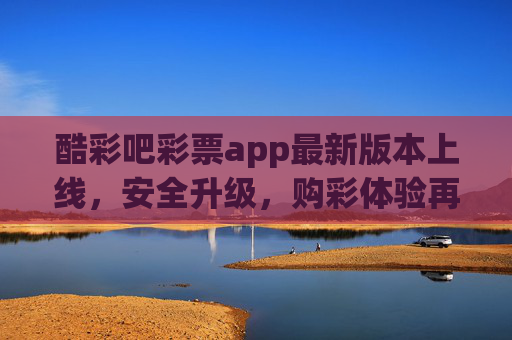酷彩吧彩票app最新版本上线,安全升级,购彩体验再升级!酷彩吧彩票app最新版上线,安全与购彩体验双升级 酷彩吧彩票app最新版本上线,安全升级,购彩体验再升级!酷彩吧彩票app最新版上线,安全与购彩体验双升级