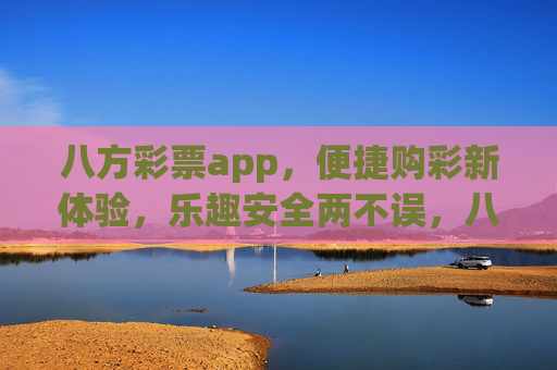 八方彩票app,便捷购彩新体验,乐趣安全两不误,八方彩票app,便捷购彩新体验,乐趣安全两不误 八方彩票app,便捷购彩新体验,乐趣安全两不误,八方彩票app,便捷购彩新体验,乐趣安全两不误