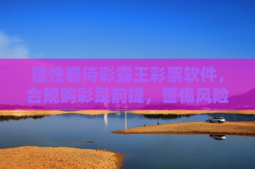 理性看待彩霸王彩票软件,合规购彩是前提,警惕风险莫沉迷,理性看待彩霸王彩票软件,合规购彩前提,警惕风险莫沉迷 理性看待彩霸王彩票软件,合规购彩是前提,警惕风险莫沉迷,理性看待彩霸王彩票软件,合规购彩前提,警惕风险莫沉迷