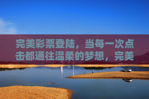 完美彩票登陆,当每一次点击都通往温柔的梦想,完美彩票登陆,点击温柔,梦想抵达 完美彩票登陆,当每一次点击都通往温柔的梦想,完美彩票登陆,点击温柔,梦想抵达