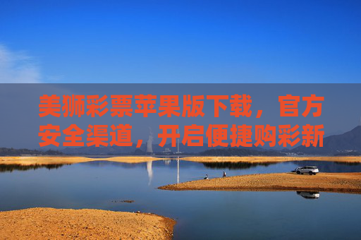 美狮彩票苹果版下载,官方安全渠道,开启便捷购彩新体验,美狮彩票苹果版官方安全下载,便捷购彩新体验 美狮彩票苹果版下载,官方安全渠道,开启便捷购彩新体验,美狮彩票苹果版官方安全下载,便捷购彩新体验