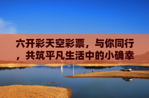 六开彩天空彩票,与你同行,共筑平凡生活中的小确幸,六开彩天空彩票,与你同行,共筑平凡小确幸 六开彩天空彩票,与你同行,共筑平凡生活中的小确幸,六开彩天空彩票,与你同行,共筑平凡小确幸