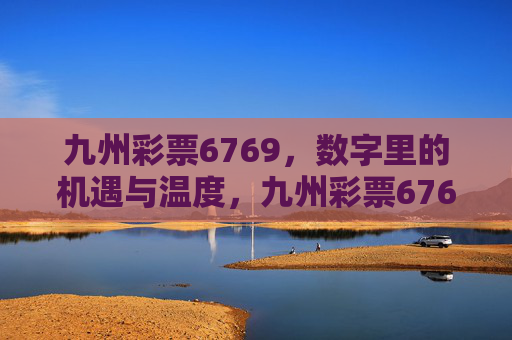 九州彩票6769,数字里的机遇与温度,九州彩票6769,数字的温度与机遇 九州彩票6769,数字里的机遇与温度,九州彩票6769,数字的温度与机遇