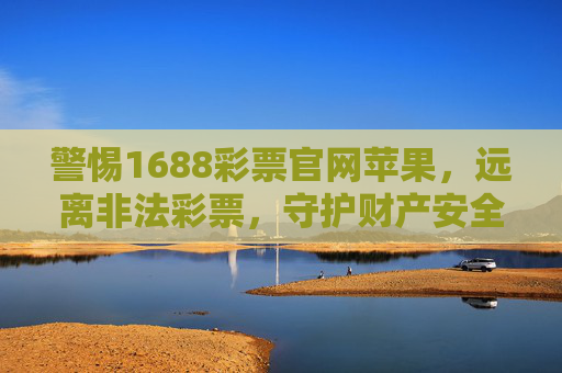 警惕1688彩票官网苹果,远离非法彩票,守护财产安全,警惕1688彩票官网苹果,远离非法彩票,守护财产安全 警惕1688彩票官网苹果,远离非法彩票,守护财产安全,警惕1688彩票官网苹果,远离非法彩票,守护财产安全