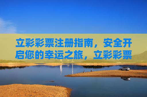 立彩彩票注册指南,安全开启您的幸运之旅,立彩彩票注册指南,安全开启幸运之旅 立彩彩票注册指南,安全开启您的幸运之旅,立彩彩票注册指南,安全开启幸运之旅