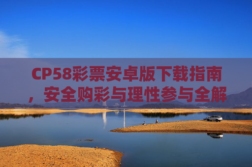 CP58彩票安卓版下载指南，安全购彩与理性参与全解析，CP58彩票安卓版下载指南，安全购彩与理性参与全解析
