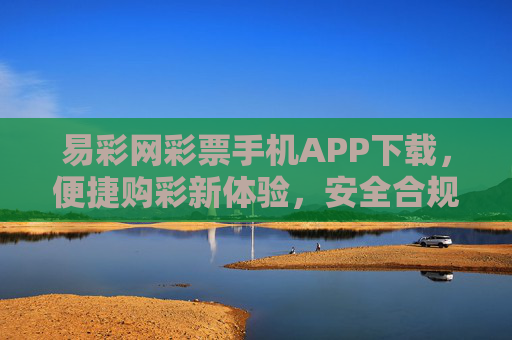 易彩网彩票手机APP下载，便捷购彩新体验，安全合规伴你行，易彩网APP下载，便捷安全购彩新体验