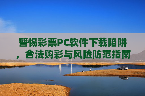 警惕彩票PC软件下载陷阱,合法购彩与风险防范指南,警惕彩票PC软件下载陷阱,合法购彩与风险防范指南 警惕彩票PC软件下载陷阱,合法购彩与风险防范指南,警惕彩票PC软件下载陷阱,合法购彩与风险防范指南