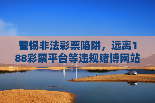 警惕非法彩票陷阱,远离188彩票平台等违规赌博网站,警惕非法彩票陷阱,远离188彩票平台等违规赌博网站 警惕非法彩票陷阱,远离188彩票平台等违规赌博网站,警惕非法彩票陷阱,远离188彩票平台等违规赌博网站