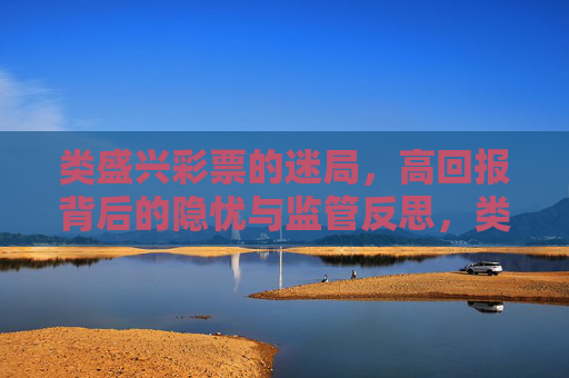类盛兴彩票的迷局，高回报背后的隐忧与监管反思，类盛兴彩票迷局，高回报隐忧与监管反思