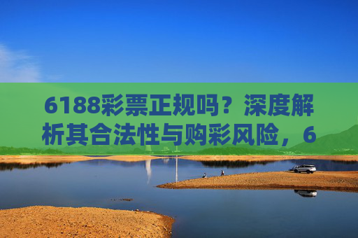 6188彩票正规吗?深度解析其合法性与购彩风险,6188彩票正规吗?深度解析其合法性与购彩风险 6188彩票正规吗?深度解析其合法性与购彩风险,6188彩票正规吗?深度解析其合法性与购彩风险