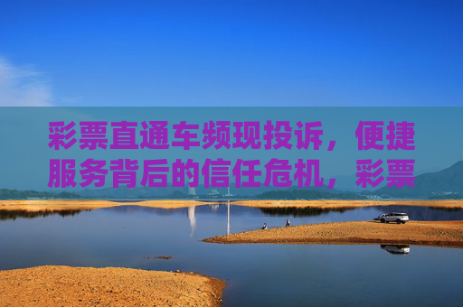 彩票直通车频现投诉,便捷服务背后的信任危机,彩票直通车频现投诉,便捷服务陷信任危机 彩票直通车频现投诉,便捷服务背后的信任危机,彩票直通车频现投诉,便捷服务陷信任危机