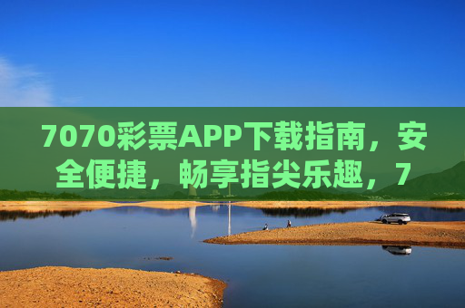 7070彩票APP下载指南,安全便捷,畅享指尖乐趣,7070彩票APP下载指南,安全便捷,畅享指尖乐趣 7070彩票APP下载指南,安全便捷,畅享指尖乐趣,7070彩票APP下载指南,安全便捷,畅享指尖乐趣