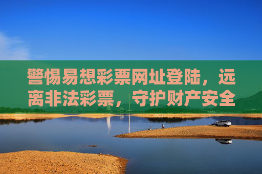 警惕易想彩票网址登陆,远离非法彩票,守护财产安全,警惕易想彩票非法网址,守护财产安全 警惕易想彩票网址登陆,远离非法彩票,守护财产安全,警惕易想彩票非法网址,守护财产安全