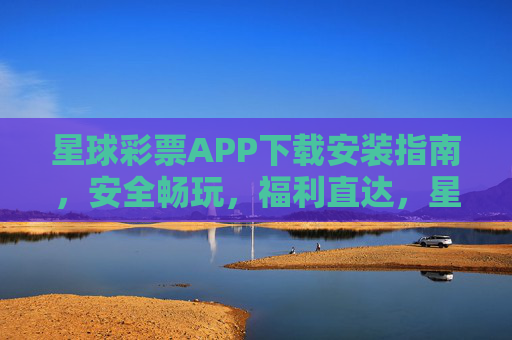 星球彩票APP下载安装指南，安全畅玩，福利直达，星球彩票APP下载安装指南，安全畅玩，福利直达