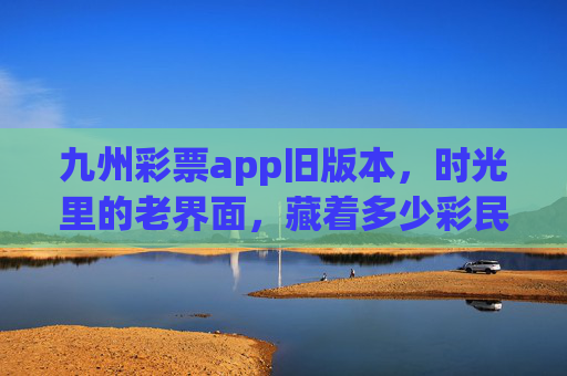 九州彩票app旧版本,时光里的老界面,藏着多少彩民的独家记忆?九州彩票旧版本,老界面藏着彩民的独家记忆 九州彩票app旧版本,时光里的老界面,藏着多少彩民的独家记忆?九州彩票旧版本,老界面藏着彩民的独家记忆