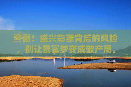 警惕！盛兴彩票背后的风险，别让暴富梦变成破产局，盛兴彩票，暴富梦背后的破产陷阱