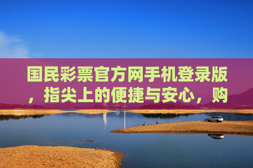 国民彩票官方网手机登录版，指尖上的便捷与安心，购彩新体验，国民彩票手机登录版，指尖便捷，安心购彩新体验