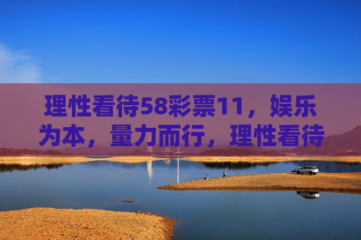 理性看待58彩票11，娱乐为本，量力而行，理性看待58彩票11，娱乐为本，量力而行