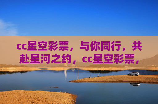 cc星空彩票，与你同行，共赴星河之约，cc星空彩票，共赴星河之约
