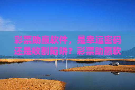 彩票助赢软件，是幸运密码还是收割陷阱？彩票助赢软件，是幸运密码还是收割陷阱？