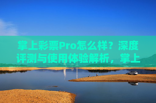 掌上彩票Pro怎么样?深度评测与使用体验解析,掌上彩票Pro,深度评测与使用体验解析 掌上彩票Pro怎么样?深度评测与使用体验解析,掌上彩票Pro,深度评测与使用体验解析