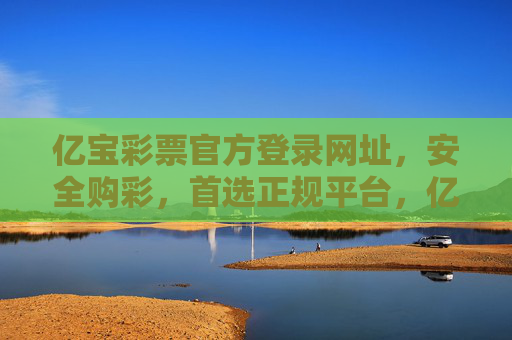 亿宝彩票官方登录网址,安全购彩,首选正规平台,亿宝彩票官方登录网址,安全购彩首选正规平台 亿宝彩票官方登录网址,安全购彩,首选正规平台,亿宝彩票官方登录网址,安全购彩首选正规平台
