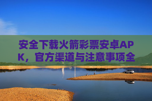 安全下载火箭彩票安卓APK，官方渠道与注意事项全解析，火箭彩票安卓APK安全下载，官方渠道与注意事项全解析