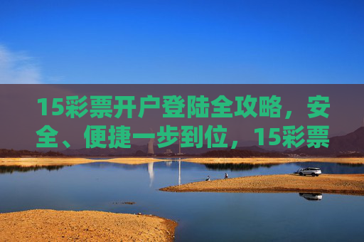 15彩票开户登陆全攻略,安全、便捷一步到位,15彩票开户登陆全攻略,安全便捷一步到位 15彩票开户登陆全攻略,安全、便捷一步到位,15彩票开户登陆全攻略,安全便捷一步到位